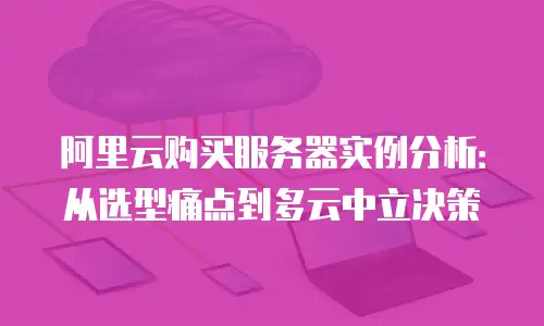 阿里云购买服务器实例分析：从选型痛点到多云中立决策