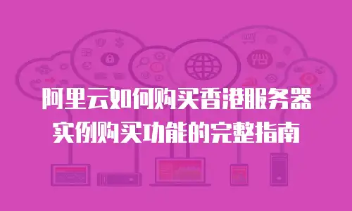 阿里云如何购买香港服务器实例购买功能的完整指南