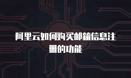 阿里云如何购买邮箱信息注册的功能