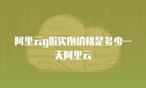 阿里云g8i实例价格是多少一天阿里云