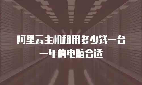 阿里云主机租用多少钱一台一年的电脑合适