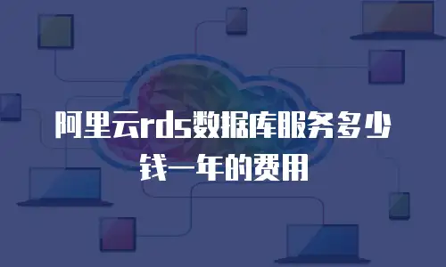 阿里云rds数据库服务多少钱一年的费用