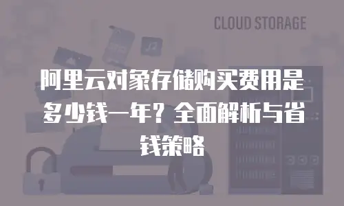 阿里云对象存储购买费用是多少钱一年？全面解析与省钱策略