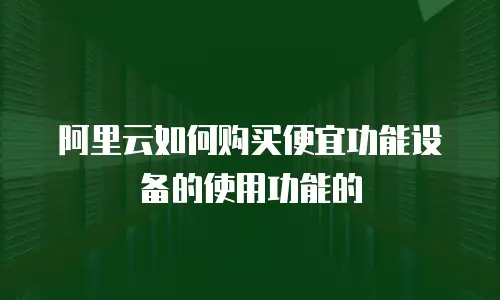阿里云如何购买便宜功能设备的使用功能的