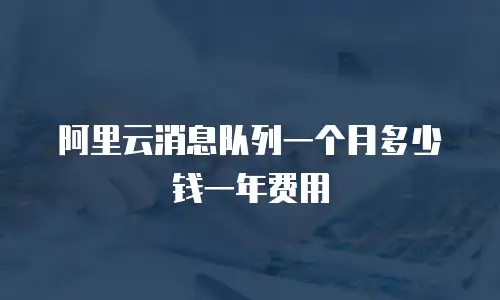 阿里云消息队列一个月多少钱一年费用