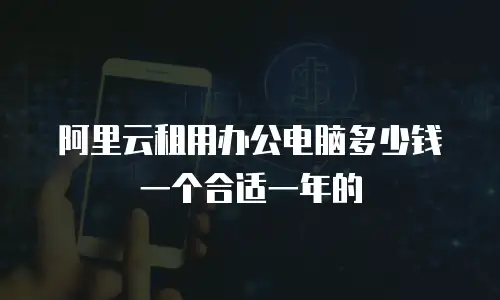阿里云租用办公电脑多少钱一个合适一年的