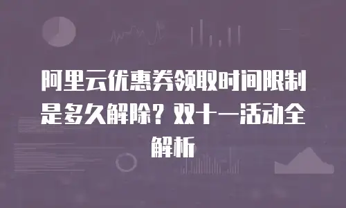 阿里云优惠券领取时间限制是多久解除？双十一活动全解析