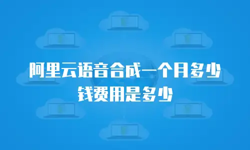 阿里云语音合成一个月多少钱费用是多少