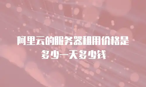阿里云的服务器租用价格是多少一天多少钱