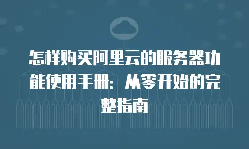 怎样购买阿里云的服务器功能使用手册：从零开始的完整指南