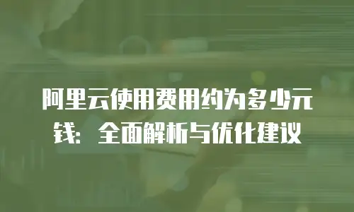 阿里云使用费用约为多少元钱：全面解析与优化建议