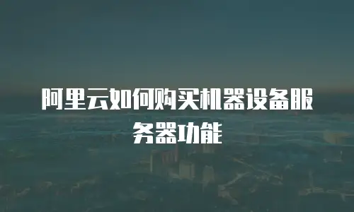 阿里云如何购买机器设备服务器功能