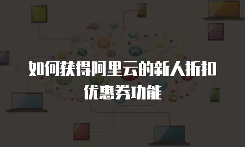 如何获得阿里云的新人折扣优惠券功能