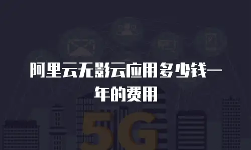 阿里云无影云应用多少钱一年的费用