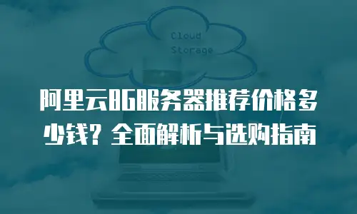阿里云8G服务器推荐价格多少钱？全面解析与选购指南