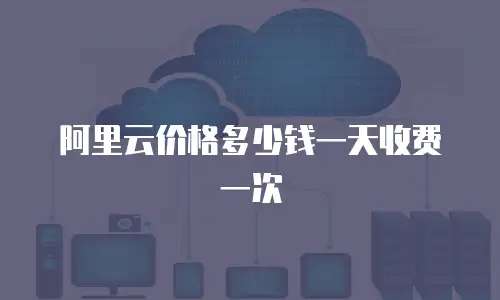 阿里云价格多少钱一天收费一次