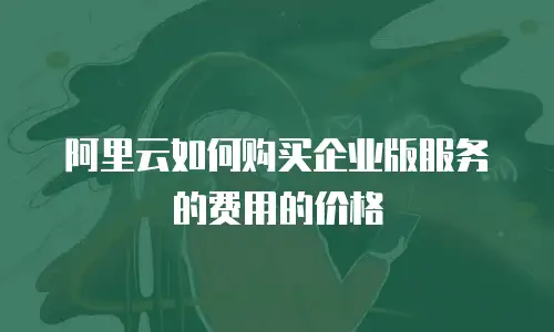 阿里云如何购买企业版服务的费用的价格