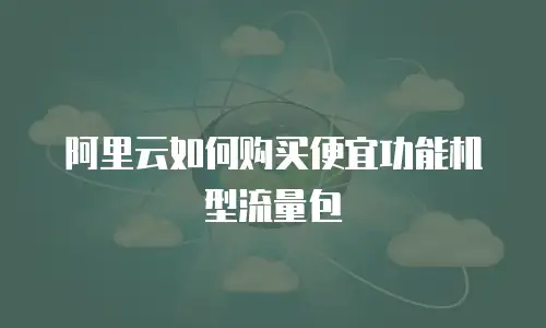 阿里云如何购买便宜功能机型流量包