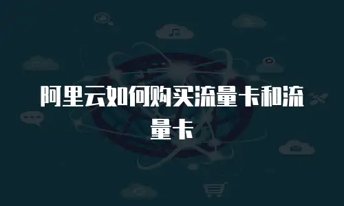 阿里云如何购买流量卡和流量卡