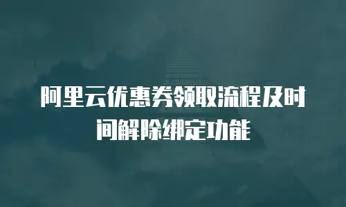 阿里云优惠券领取流程及时间解除绑定功能