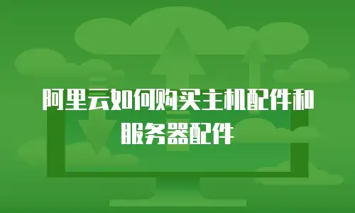 阿里云如何购买主机配件和服务器配件