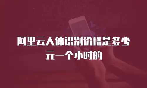 阿里云人体识别价格是多少元一个小时的