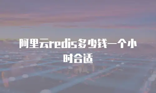 阿里云redis多少钱一个小时合适