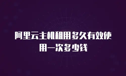 阿里云主机租用多久有效使用一次多少钱
