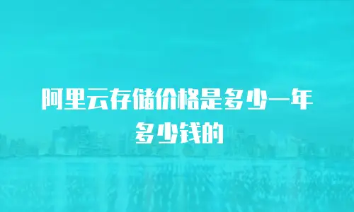 阿里云存储价格是多少一年多少钱的