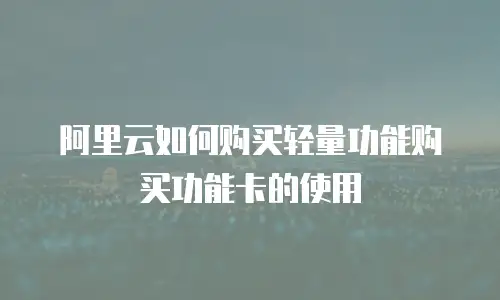 阿里云如何购买轻量功能购买功能卡的使用