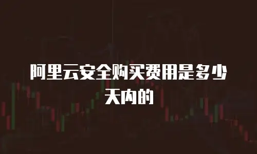 阿里云安全购买费用是多少天内的