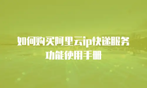 如何购买阿里云ip快递服务功能使用手册