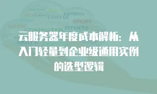 云服务器年度成本解析：从入门轻量到企业级通用实例的选型逻辑