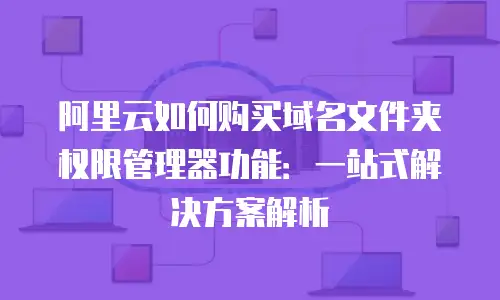 阿里云如何购买域名文件夹权限管理器功能：一站式解决方案解析