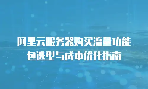 阿里云服务器购买流量功能包选型与成本优化指南