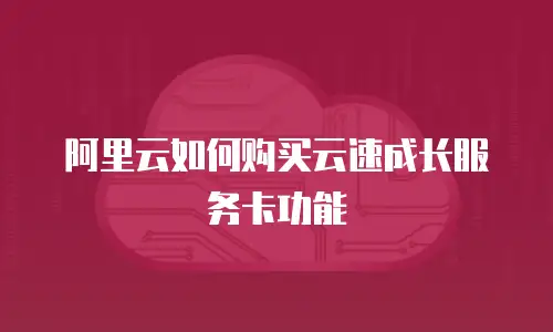 阿里云如何购买云速成长服务卡功能