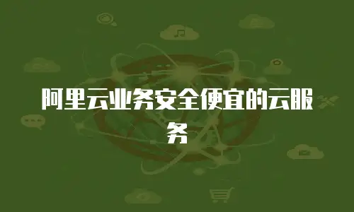 阿里云业务安全便宜的云服务