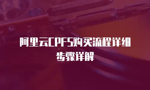 阿里云CPFS购买流程详细步骤详解