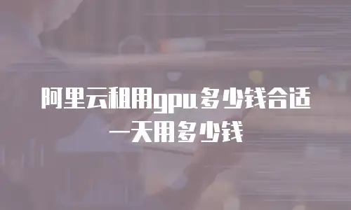 阿里云租用gpu多少钱合适一天用多少钱
