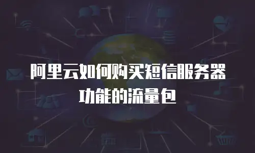 阿里云如何购买短信服务器功能的流量包