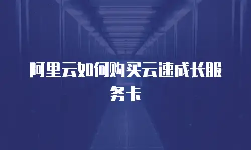 阿里云如何购买云速成长服务卡