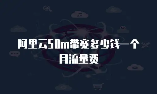 阿里云50m带宽多少钱一个月流量费