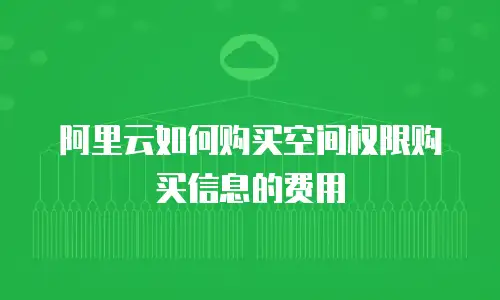 阿里云如何购买空间权限购买信息的费用