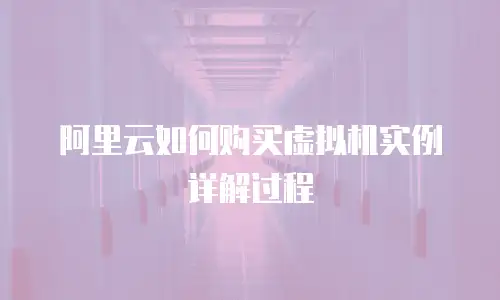 阿里云如何购买虚拟机实例详解过程