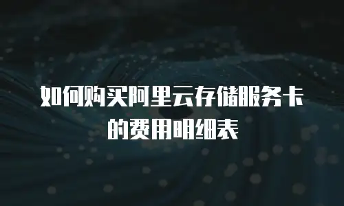 如何购买阿里云存储服务卡的费用明细表