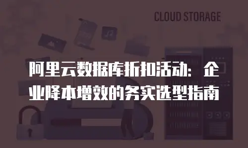 阿里云数据库折扣活动：企业降本增效的务实选型指南