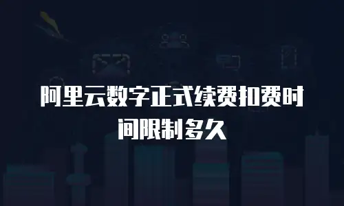 阿里云数字正式续费扣费时间限制多久