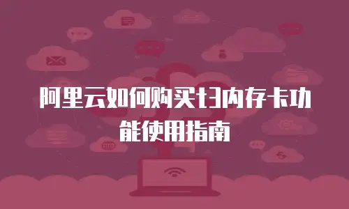 阿里云如何购买t3内存卡功能使用指南