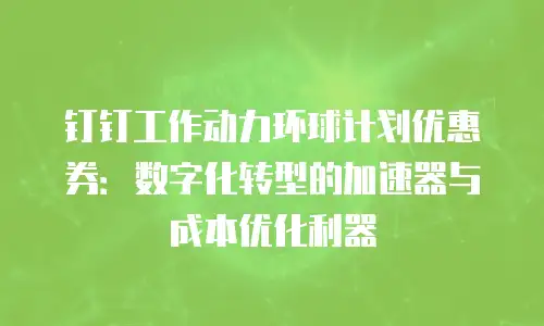 钉钉工作动力环球计划优惠券：数字化转型的加速器与成本优化利器