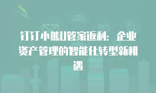 钉钉小熊U管家返利：企业资产管理的智能化转型新机遇